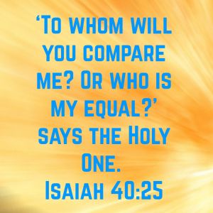 “To whom will you compare me?
    Or who is my equal?” says the Holy One.
Isaiah 40:25